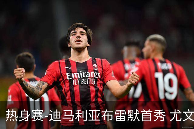 热身赛-迪马利亚布雷默首秀 尤文两小将进球2-0胜